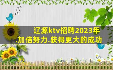 辽源ktv招聘2023年.加倍努力.获得更大的成功